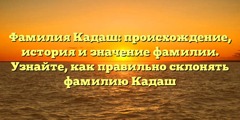 Фамилия Кадаш: происхождение, история и значение фамилии. Узнайте, как правильно склонять фамилию Кадаш