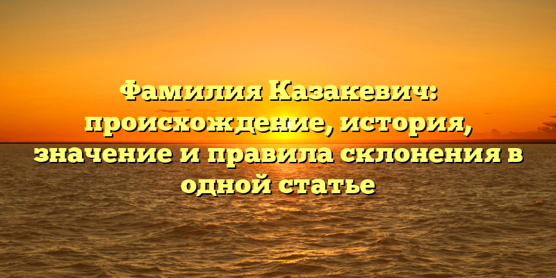 Фамилия Казакевич: происхождение, история, значение и правила склонения в одной статье