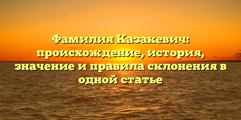 Фамилия Казакевич: происхождение, история, значение и правила склонения в одной статье Фамилия Казакевич: происхождение, история, значение и правила склонения в одной статье