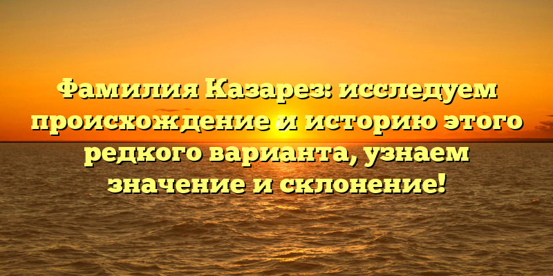 Фамилия Казарез: исследуем происхождение и историю этого редкого варианта, узнаем значение и склонение!
