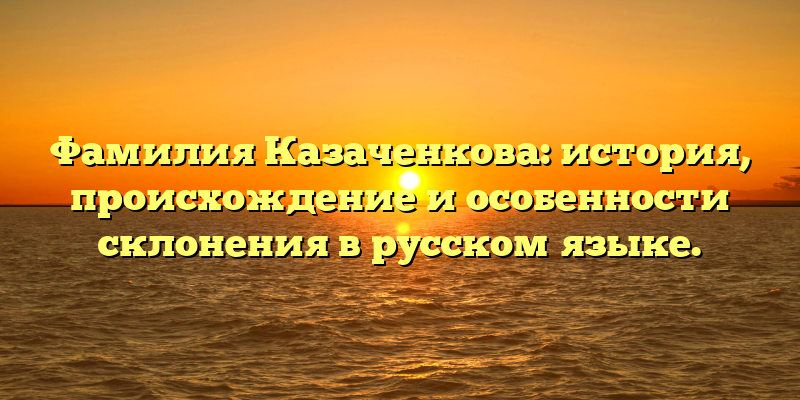 Фамилия Казаченкова: история, происхождение и особенности склонения в русском языке.
