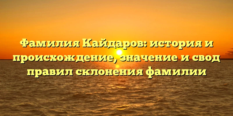 Фамилия Кайдаров: история и происхождение, значение и свод правил склонения фамилии Фамилия Кайдаров: история и происхождение, значение и свод правил склонения фамилии