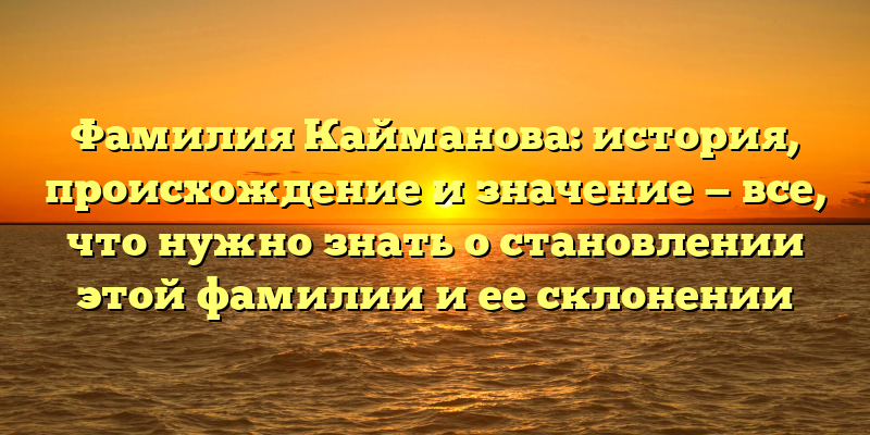 Фамилия Кайманова: история, происхождение и значение — все, что нужно знать о становлении этой фамилии и ее склонении