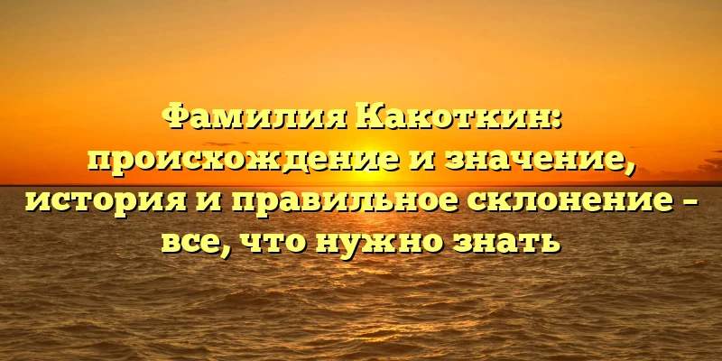 Фамилия Какоткин: происхождение и значение, история и правильное склонение – все, что нужно знать Фамилия Какоткин: происхождение и значение, история и правильное склонение – все, что нужно знать