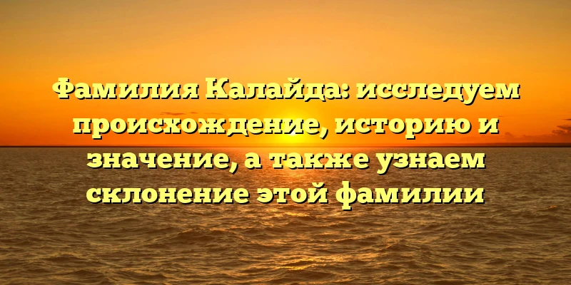 Фамилия Калайда: исследуем происхождение, историю и значение, а также узнаем склонение этой фамилии Фамилия Калайда: исследуем происхождение, историю и значение, а также узнаем склонение этой фамилии