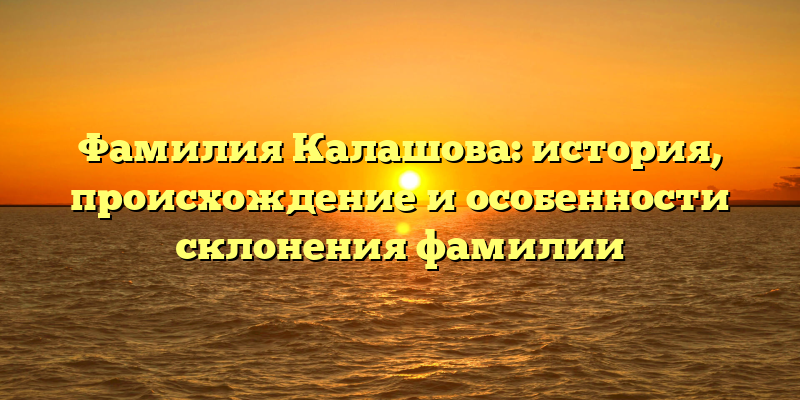 Фамилия Калашова: история, происхождение и особенности склонения фамилии