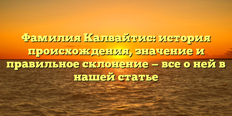 Фамилия Калвайтис: история происхождения, значение и правильное склонение — все о ней в нашей статье