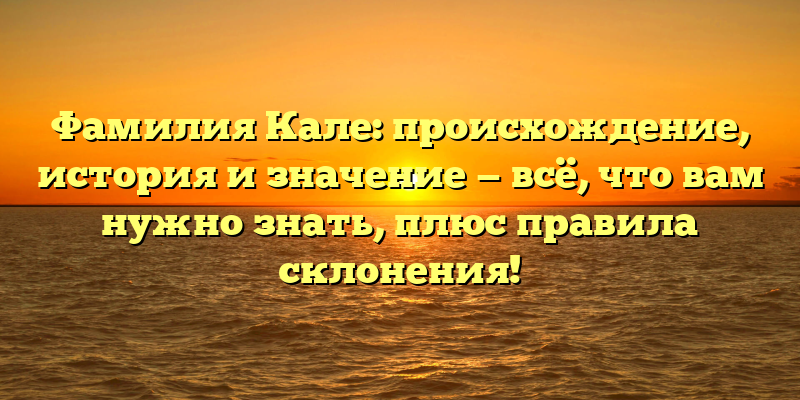 Фамилия Кале: происхождение, история и значение — всё, что вам нужно знать, плюс правила склонения!