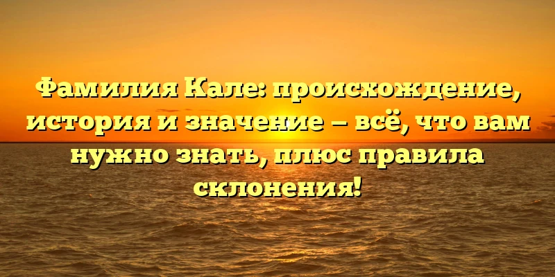 Фамилия Кале: происхождение, история и значение — всё, что вам нужно знать, плюс правила склонения! Фамилия Кале: происхождение, история и значение — всё, что вам нужно знать, плюс правила склонения!