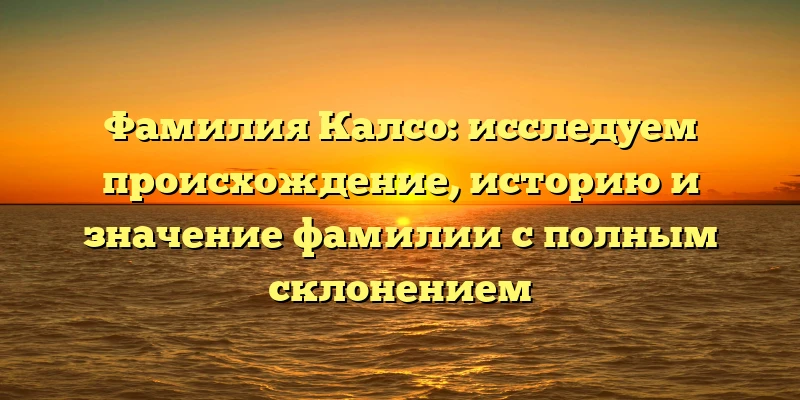 Фамилия Калсо: исследуем происхождение, историю и значение фамилии с полным склонением Фамилия Калсо: исследуем происхождение, историю и значение фамилии с полным склонением