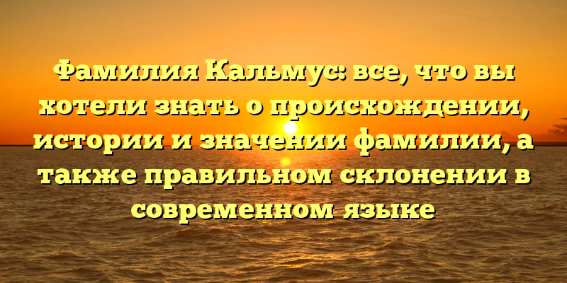 Фамилия Кальмус: все, что вы хотели знать о происхождении, истории и значении фамилии, а также правильном склонении в современном языке