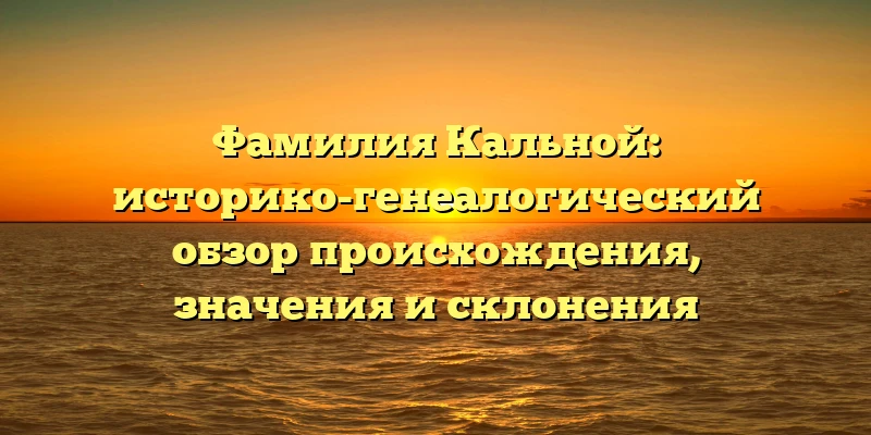 Фамилия Кальной: историко-генеалогический обзор происхождения, значения и склонения Фамилия Кальной: историко-генеалогический обзор происхождения, значения и склонения