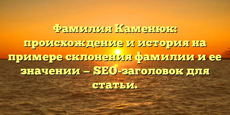 Фамилия Каменюк: происхождение и история на примере склонения фамилии и ее значении — SEO-заголовок для статьи. Фамилия Каменюк: происхождение и история на примере склонения фамилии и ее значении — SEO-заголовок для статьи.