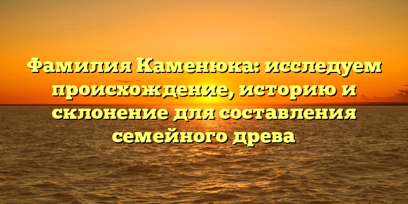 Фамилия Каменюка: исследуем происхождение, историю и склонение для составления семейного древа