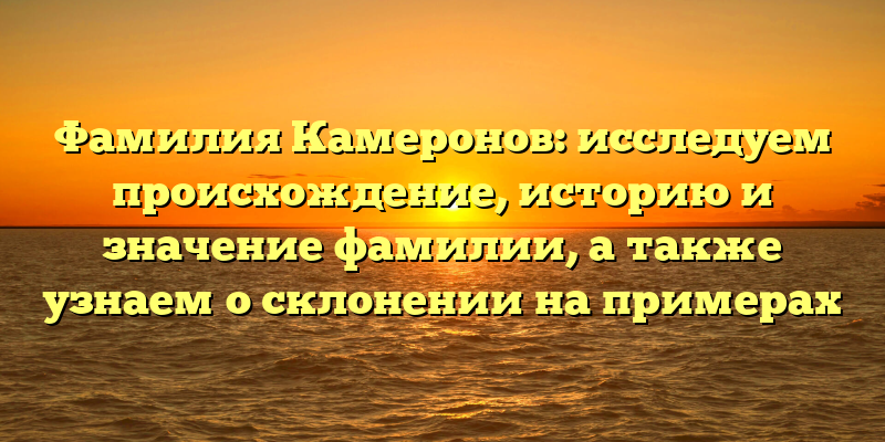 Фамилия Камеронов: исследуем происхождение, историю и значение фамилии, а также узнаем о склонении на примерах
