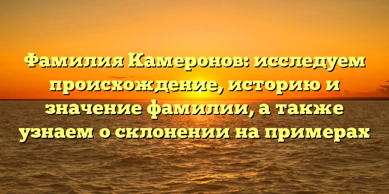 Фамилия Камеронов: исследуем происхождение, историю и значение фамилии, а также узнаем о склонении на примерах Фамилия Камеронов: исследуем происхождение, историю и значение фамилии, а также узнаем о склонении на примерах