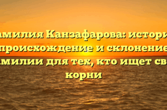 Фамилия Канзафарова: история, происхождение и склонение фамилии для тех, кто ищет свои корни