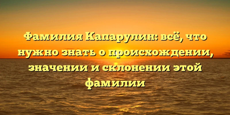 Фамилия Капарулин: всё, что нужно знать о происхождении, значении и склонении этой фамилии Фамилия Капарулин: всё, что нужно знать о происхождении, значении и склонении этой фамилии