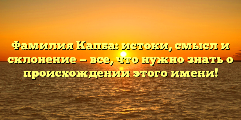 Фамилия Капба: истоки, смысл и склонение — все, что нужно знать о происхождении этого имени!