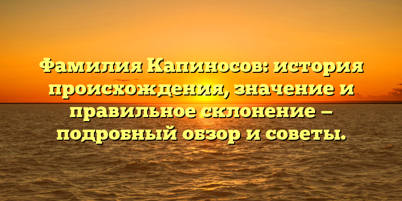 Фамилия Капиносов: история происхождения, значение и правильное склонение — подробный обзор и советы.