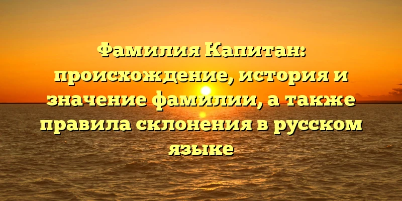 Фамилия Капитан: происхождение, история и значение фамилии, а также правила склонения в русском языке Фамилия Капитан: происхождение, история и значение фамилии, а также правила склонения в русском языке