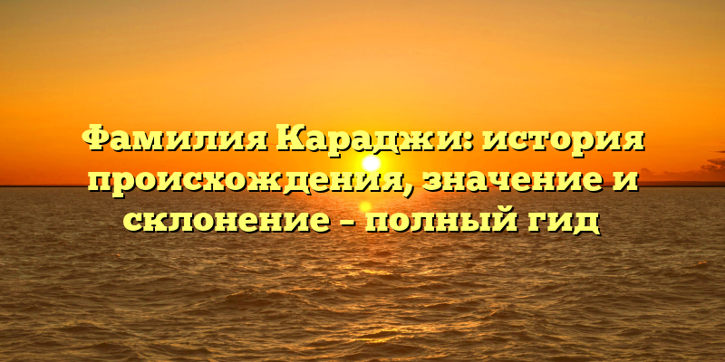 Фамилия Караджи: история происхождения, значение и склонение – полный гид