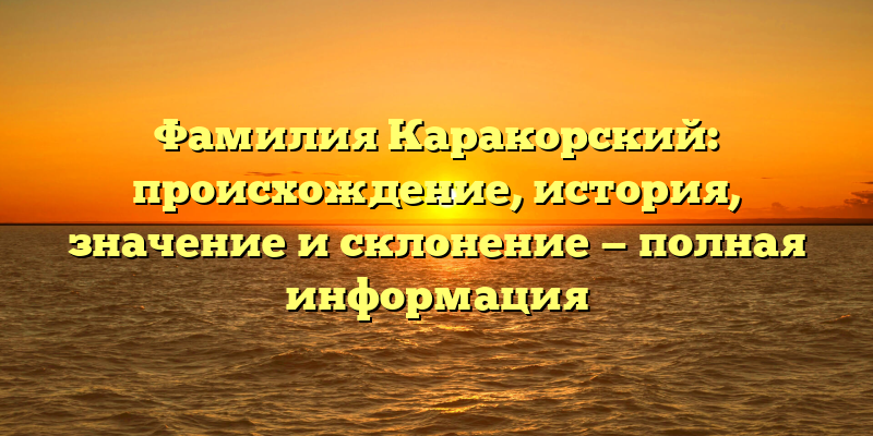 Фамилия Каракорский: происхождение, история, значение и склонение — полная информация