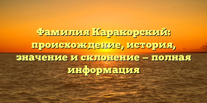 Фамилия Каракорский: происхождение, история, значение и склонение — полная информация Фамилия Каракорский: происхождение, история, значение и склонение — полная информация