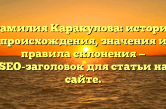 Фамилия Каракулова: история происхождения, значения и правила склонения — SEO-заголовок для статьи на сайте.