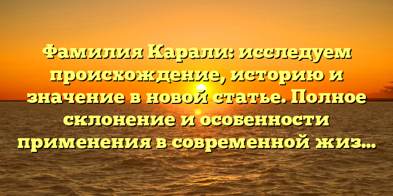 Фамилия Карали: исследуем происхождение, историю и значение в новой статье. Полное склонение и особенности применения в современной жизни.