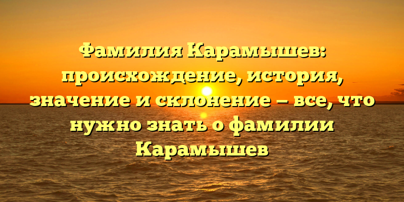 Фамилия Карамышев: происхождение, история, значение и склонение — все, что нужно знать о фамилии Карамышев