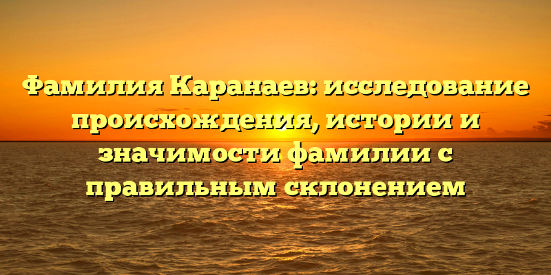 Фамилия Каранаев: исследование происхождения, истории и значимости фамилии с правильным склонением
