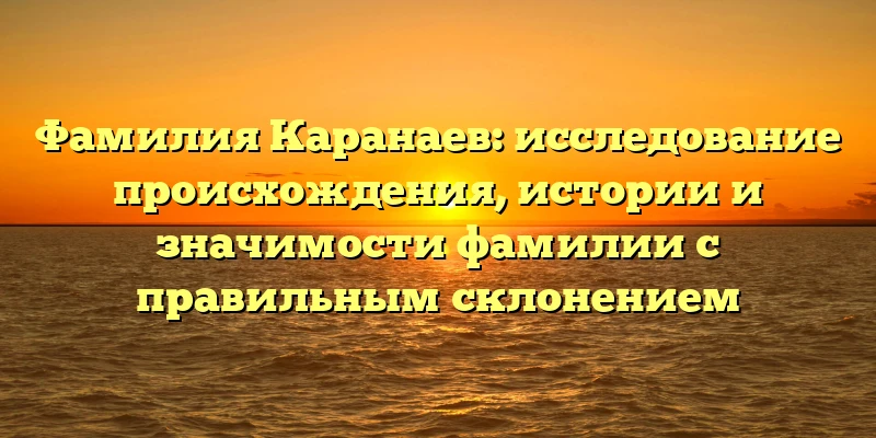 Фамилия Каранаев: исследование происхождения, истории и значимости фамилии с правильным склонением Фамилия Каранаев: исследование происхождения, истории и значимости фамилии с правильным склонением