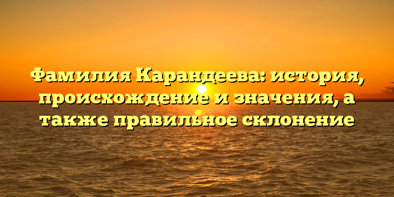 Фамилия Карандеева: история, происхождение и значения, а также правильное склонение