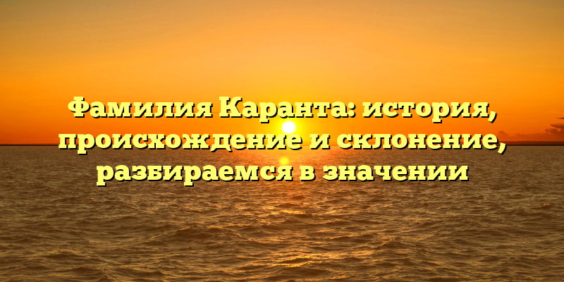 Фамилия Каранта: история, происхождение и склонение, разбираемся в значении