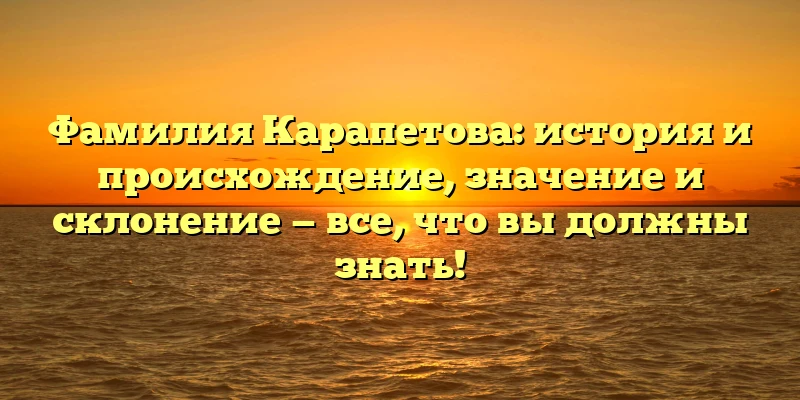 Фамилия Карапетова: история и происхождение, значение и склонение — все, что вы должны знать! Фамилия Карапетова: история и происхождение, значение и склонение — все, что вы должны знать!