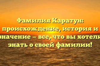 Фамилия Каратун: происхождение, история и значение — все, что вы хотели знать о своей фамилии!