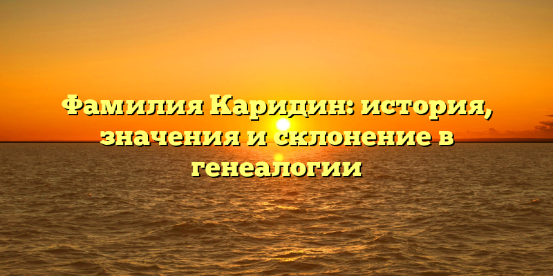 Фамилия Каридин: история, значения и склонение в генеалогии