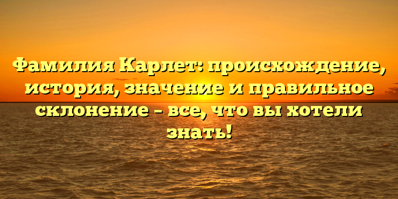 Фамилия Карлет: происхождение, история, значение и правильное склонение – все, что вы хотели знать!