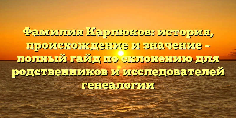 Фамилия Карлюков: история, происхождение и значение – полный гайд по склонению для родственников и исследователей генеалогии Фамилия Карлюков: история, происхождение и значение – полный гайд по склонению для родственников и исследователей генеалогии