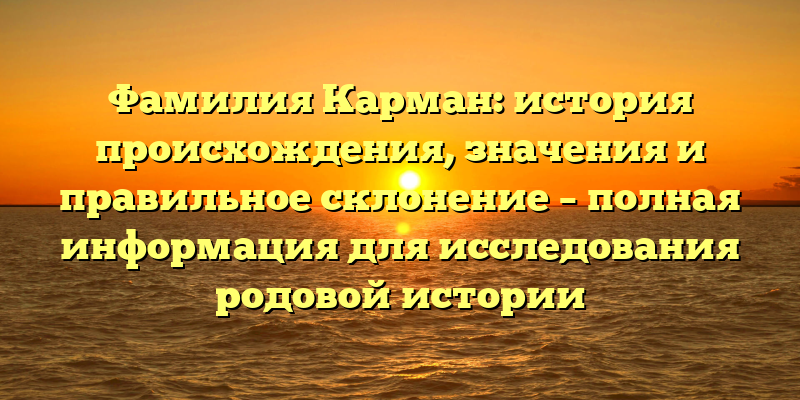 Фамилия Карман: история происхождения, значения и правильное склонение – полная информация для исследования родовой истории