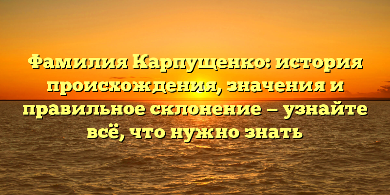 Фамилия Карпущенко: история происхождения, значения и правильное склонение — узнайте всё, что нужно знать