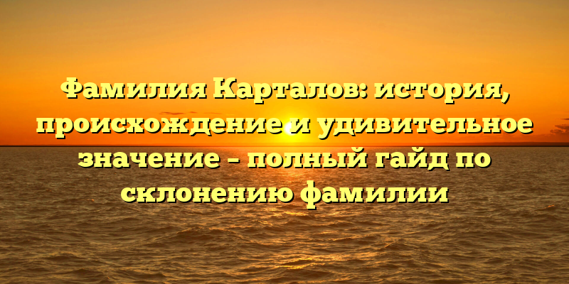 Фамилия Карталов: история, происхождение и удивительное значение – полный гайд по склонению фамилии