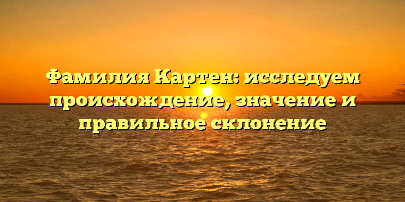 Фамилия Картен: исследуем происхождение, значение и правильное склонение