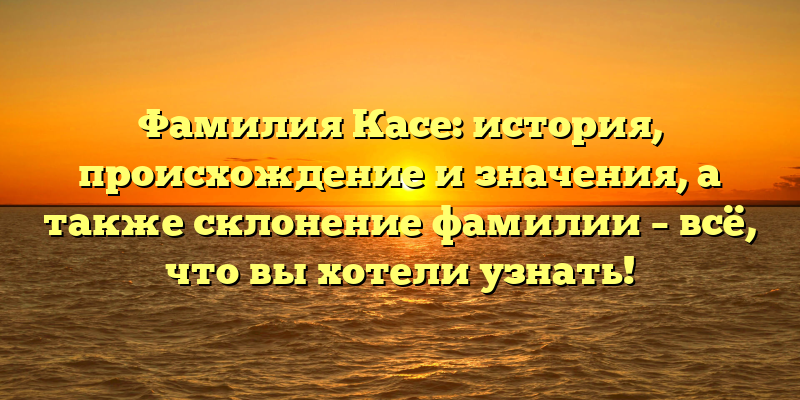 Фамилия Касе: история, происхождение и значения, а также склонение фамилии – всё, что вы хотели узнать!