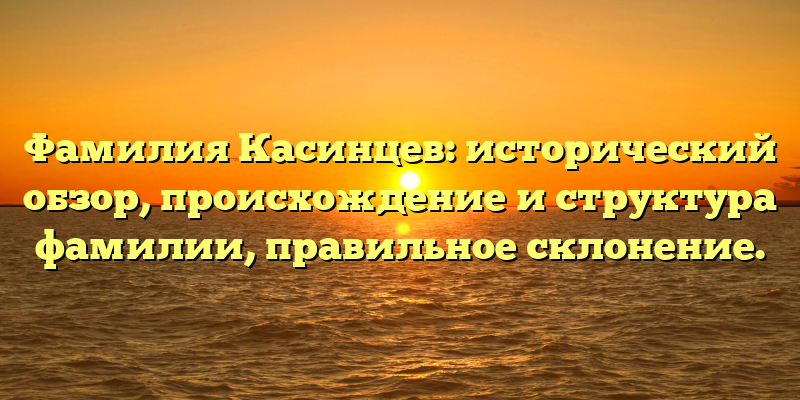 Фамилия Касинцев: исторический обзор, происхождение и структура фамилии, правильное склонение.