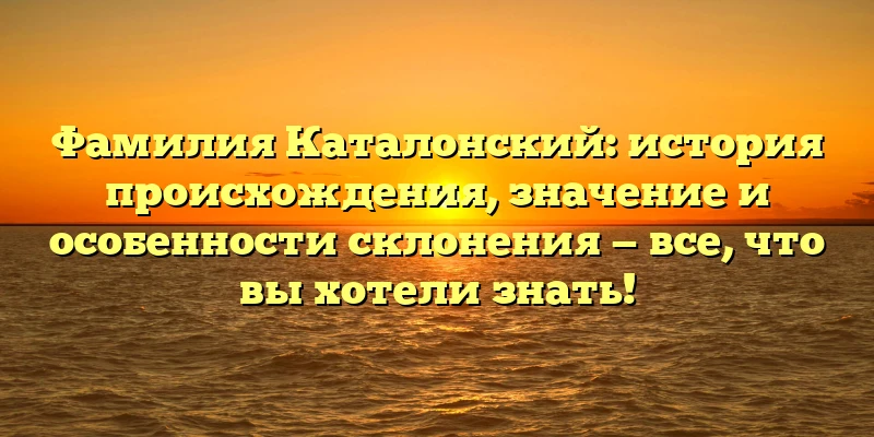 Фамилия Каталонский: история происхождения, значение и особенности склонения — все, что вы хотели знать! Фамилия Каталонский: история происхождения, значение и особенности склонения — все, что вы хотели знать!