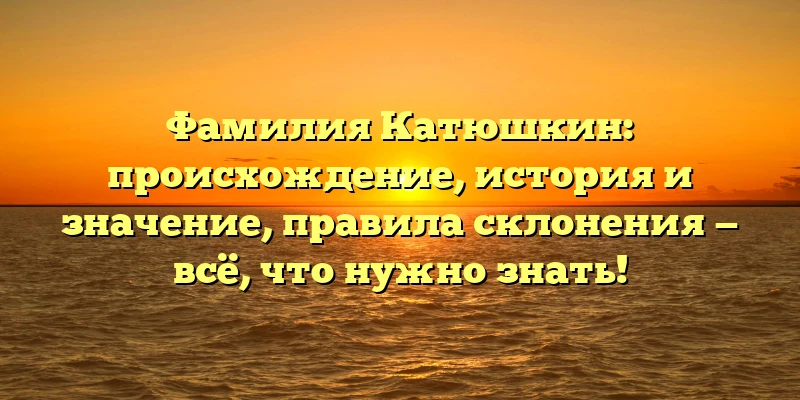 Фамилия Катюшкин: происхождение, история и значение, правила склонения — всё, что нужно знать! Фамилия Катюшкин: происхождение, история и значение, правила склонения — всё, что нужно знать!