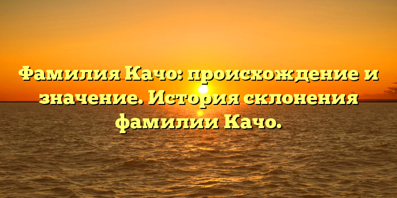 Фамилия Качо: происхождение и значение. История склонения фамилии Качо.