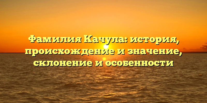 Фамилия Качула: история, происхождение и значение, склонение и особенности Фамилия Качула: история, происхождение и значение, склонение и особенности